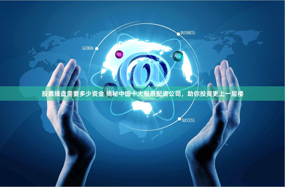 股票操盘需要多少资金 揭秘中国十大股票配资公司，助你投资更上一层楼