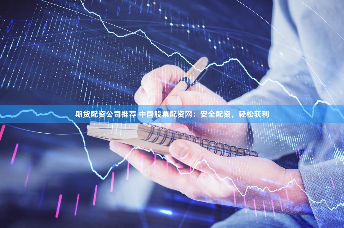 期货配资公司推荐 中国股票配资网：安全配资，轻松获利