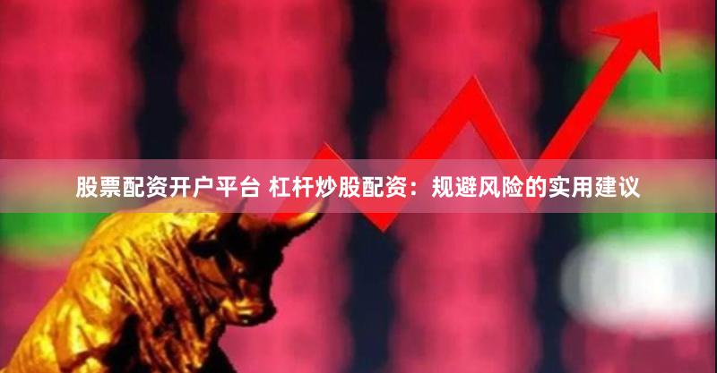 股票配资开户平台 杠杆炒股配资：规避风险的实用建议