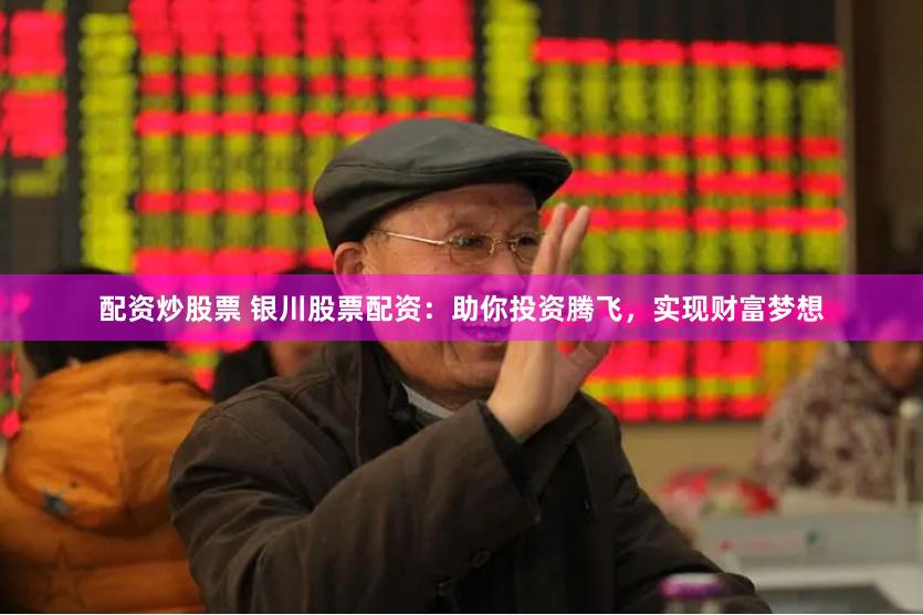 配资炒股票 银川股票配资：助你投资腾飞，实现财富梦想