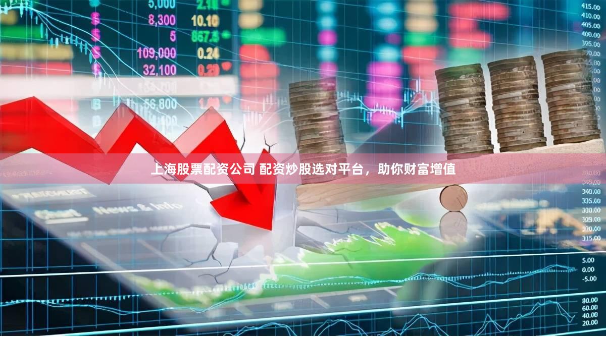 上海股票配资公司 配资炒股选对平台，助你财富增值
