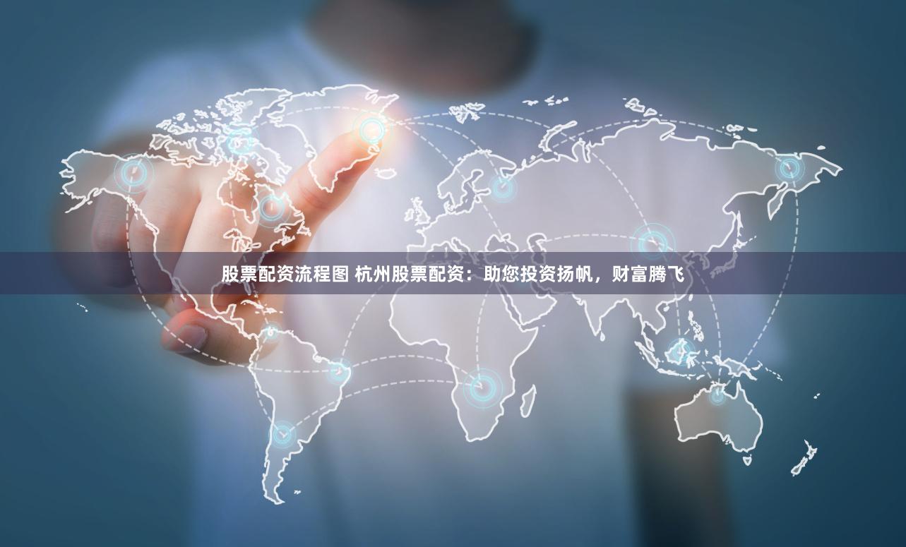 股票配资流程图 杭州股票配资：助您投资扬帆，财富腾飞