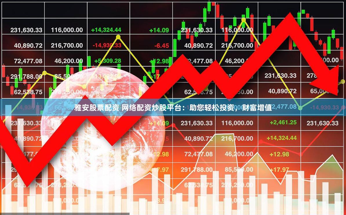 雅安股票配资 网络配资炒股平台：助您轻松投资，财富增值