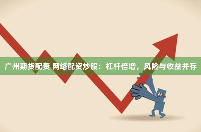 广州期货配资 网络配资炒股：杠杆倍增，风险与收益并存