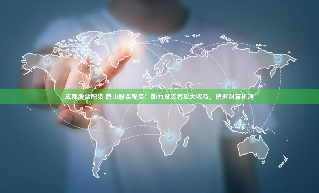成都股票配资 唐山股票配资：助力投资者放大收益，把握财富机遇
