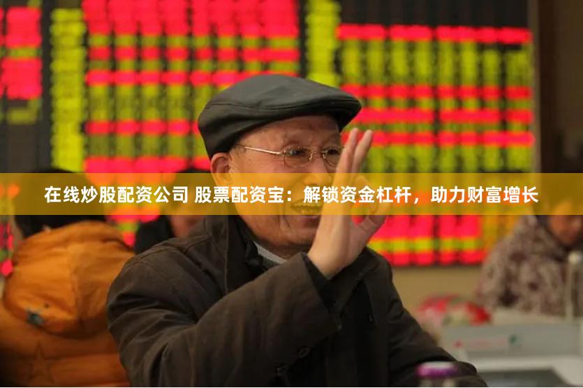 在线炒股配资公司 股票配资宝：解锁资金杠杆，助力财富增长