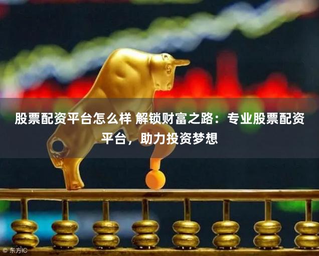 股票配资平台怎么样 解锁财富之路：专业股票配资平台，助力投资梦想