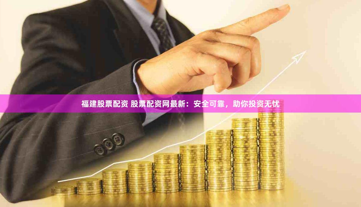 福建股票配资 股票配资网最新：安全可靠，助你投资无忧