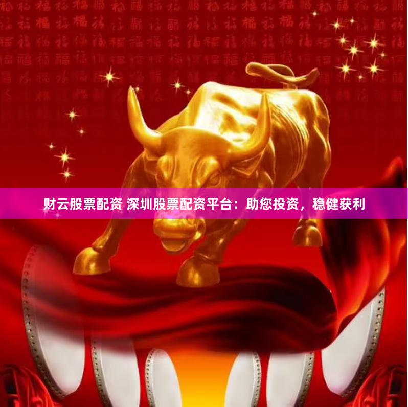 财云股票配资 深圳股票配资平台：助您投资，稳健获利