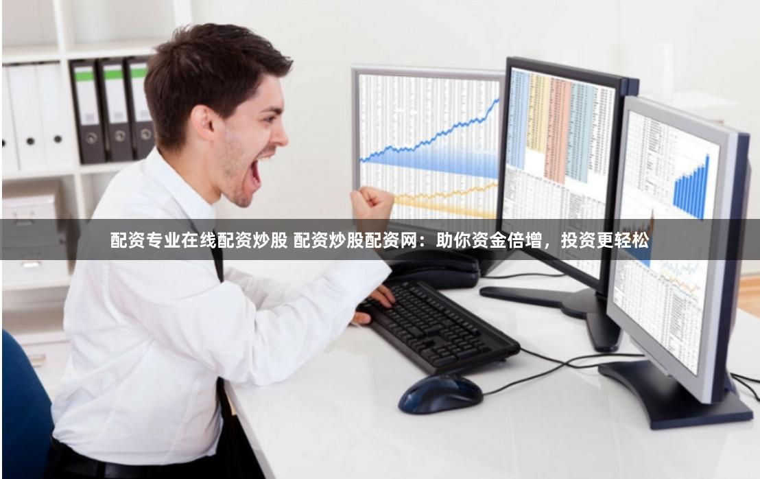 配资专业在线配资炒股 配资炒股配资网：助你资金倍增，投资更轻松