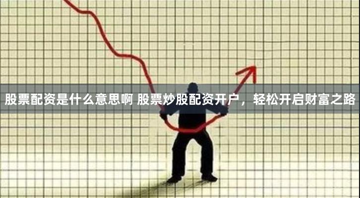 股票配资是什么意思啊 股票炒股配资开户，轻松开启财富之路