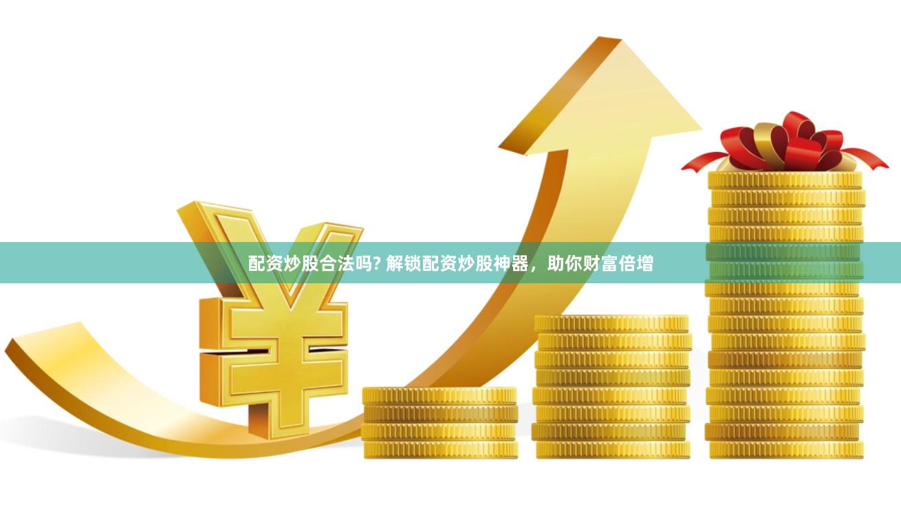 配资炒股合法吗? 解锁配资炒股神器，助你财富倍增