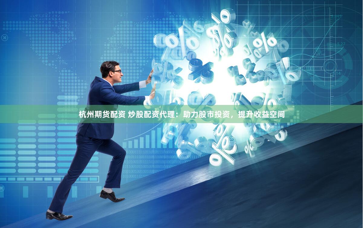 杭州期货配资 炒股配资代理：助力股市投资，提升收益空间
