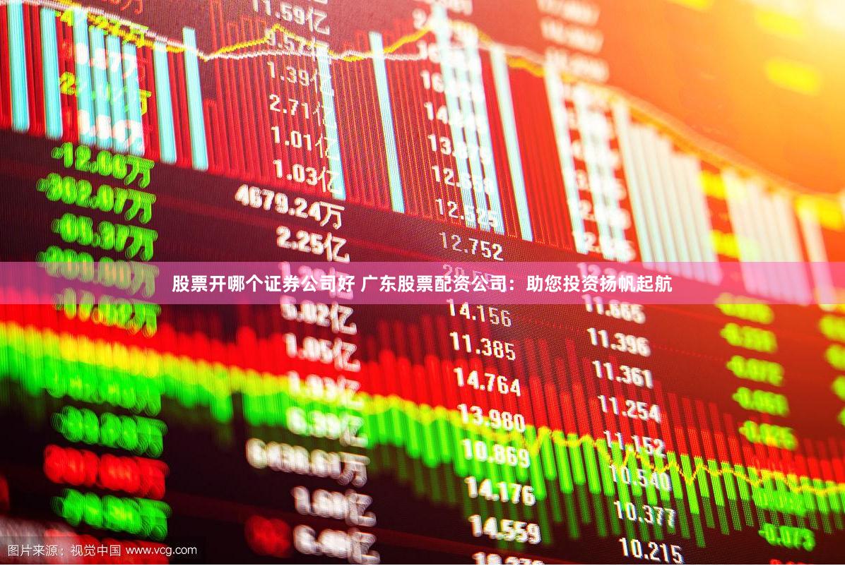 股票开哪个证券公司好 广东股票配资公司：助您投资扬帆起航