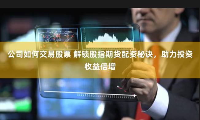 公司如何交易股票 解锁股指期货配资秘诀，助力投资收益倍增