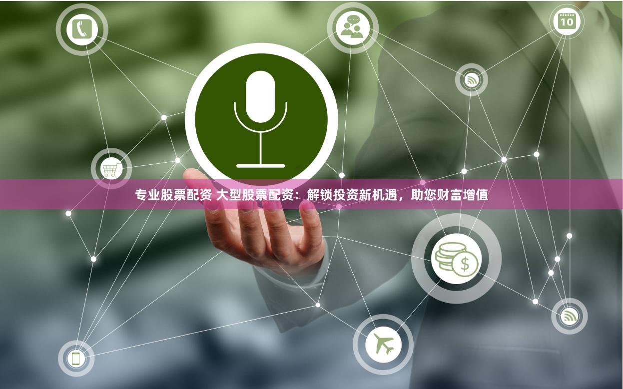 专业股票配资 大型股票配资：解锁投资新机遇，助您财富增值