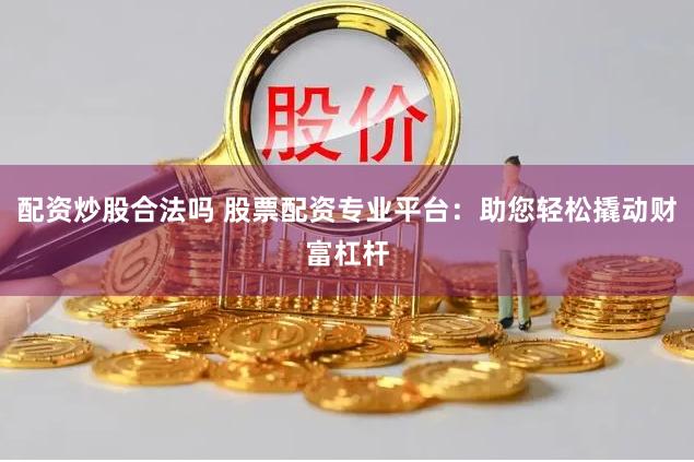 配资炒股合法吗 股票配资专业平台：助您轻松撬动财富杠杆