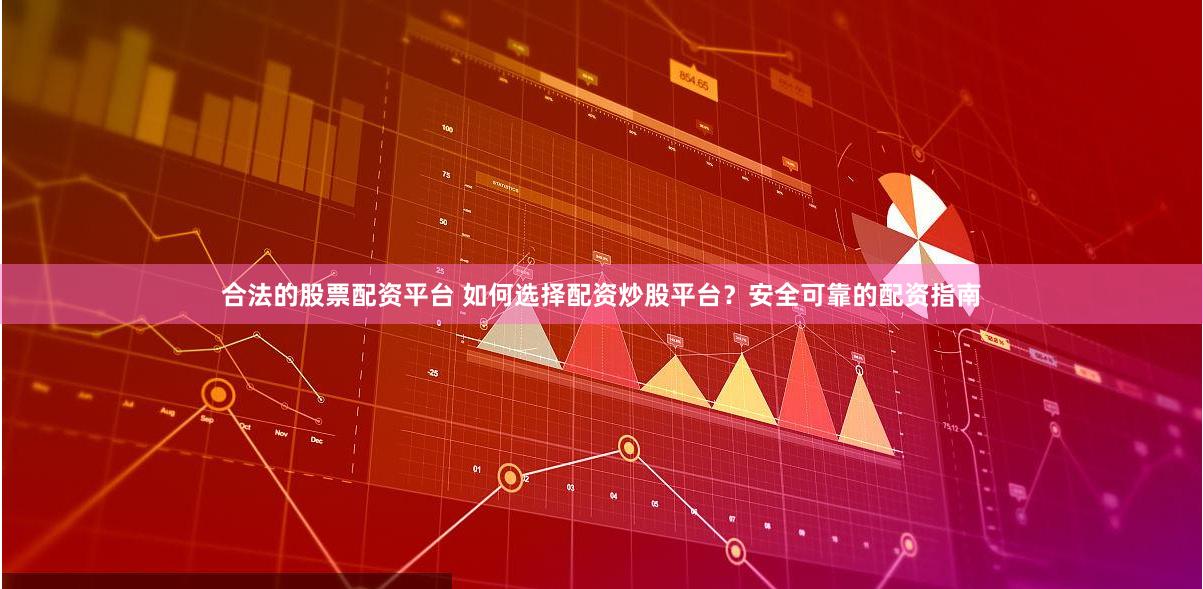 合法的股票配资平台 如何选择配资炒股平台？安全可靠的配资指南