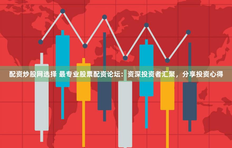 配资炒股网选择 最专业股票配资论坛：资深投资者汇聚，分享投资心得