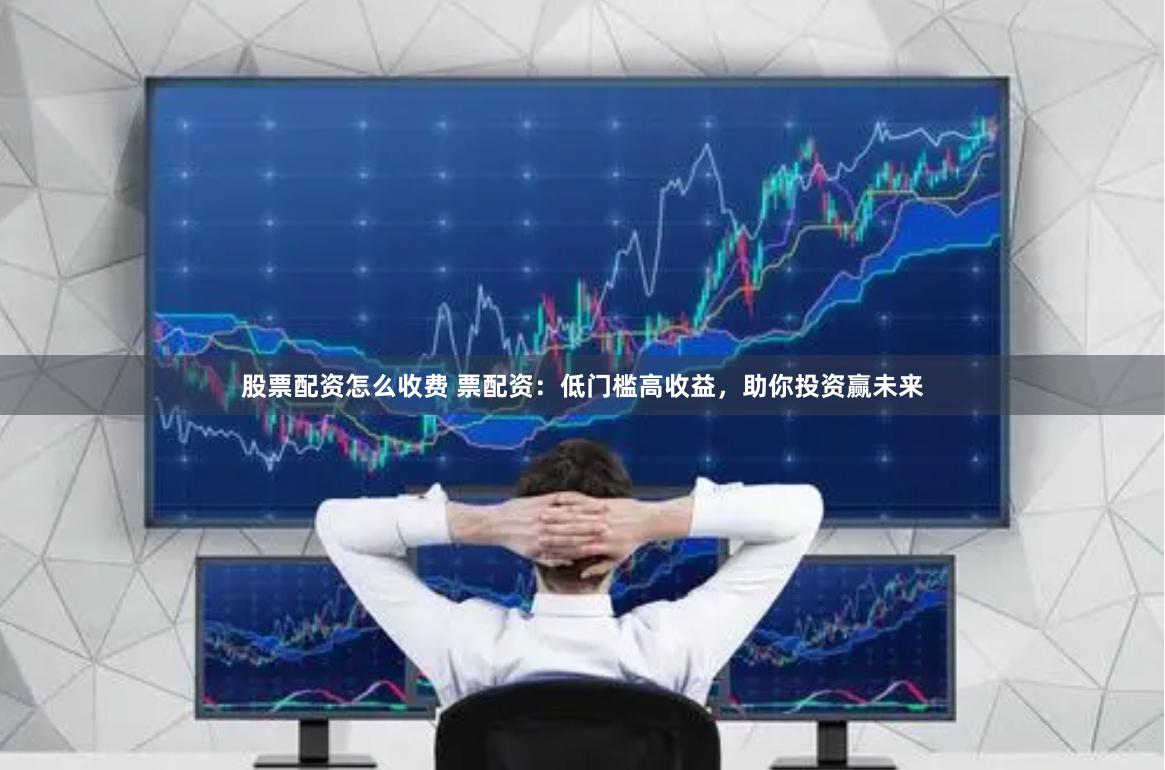 股票配资怎么收费 票配资：低门槛高收益，助你投资赢未来