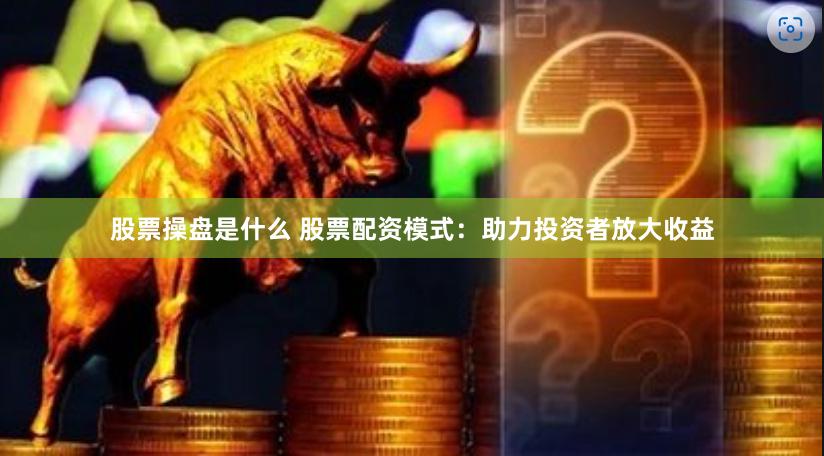 股票操盘是什么 股票配资模式：助力投资者放大收益