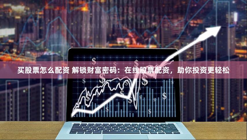 买股票怎么配资 解锁财富密码：在线股票配资，助你投资更轻松