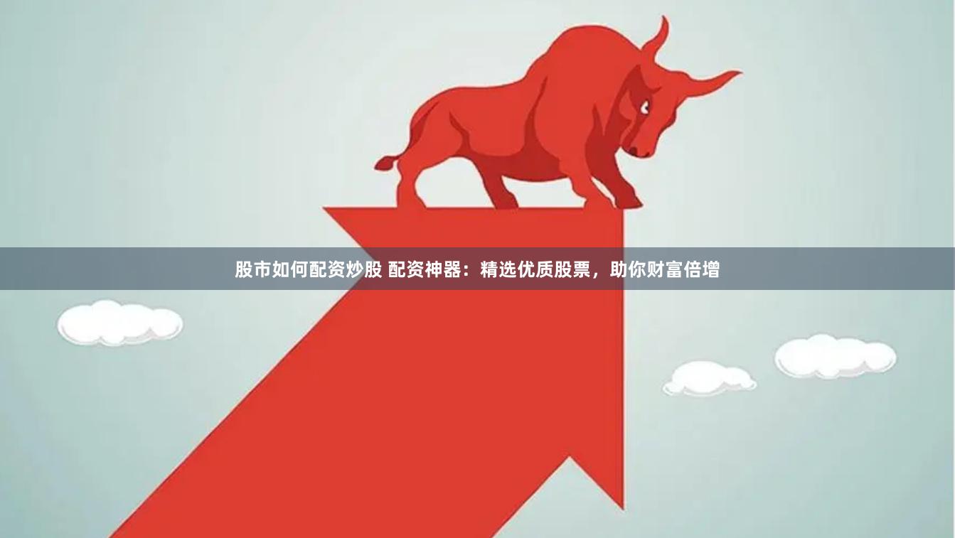 股市如何配资炒股 配资神器：精选优质股票，助你财富倍增