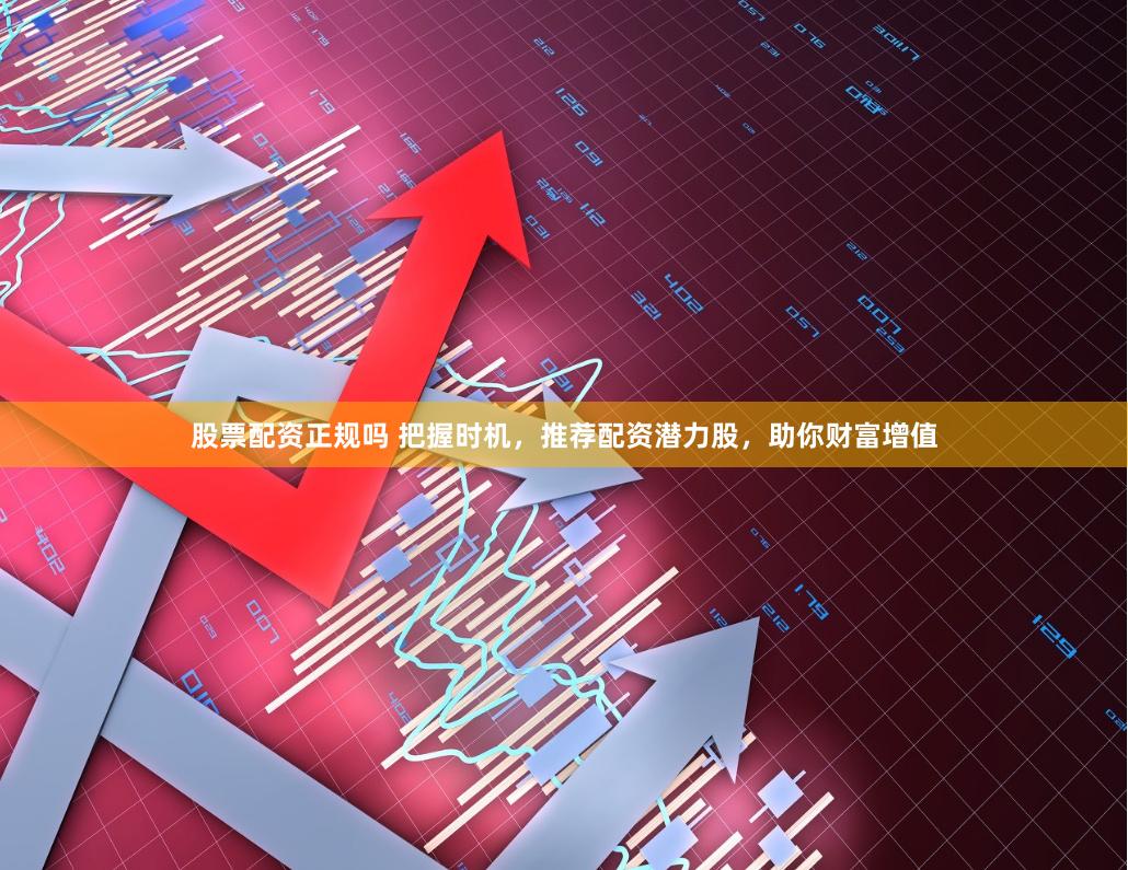 股票配资正规吗 把握时机，推荐配资潜力股，助你财富增值