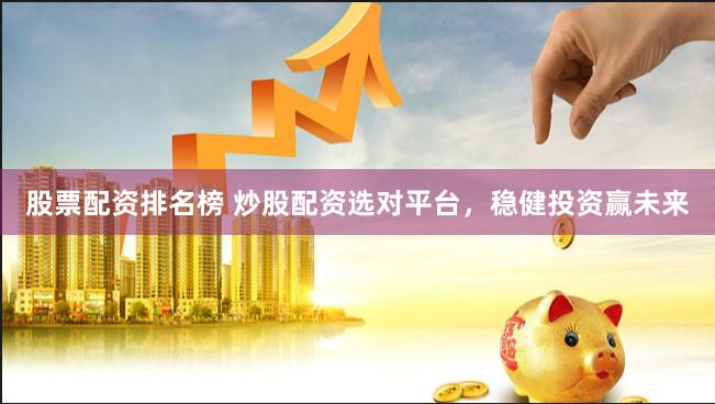 股票配资排名榜 炒股配资选对平台，稳健投资赢未来