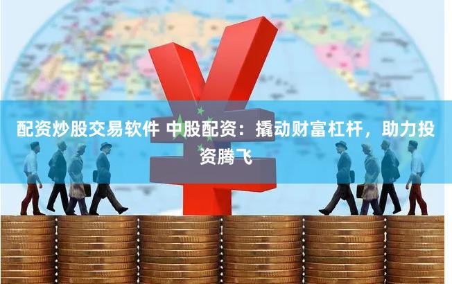 配资炒股交易软件 中股配资：撬动财富杠杆，助力投资腾飞