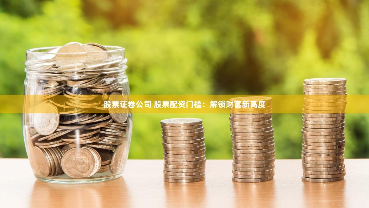 股票证卷公司 股票配资门槛：解锁财富新高度