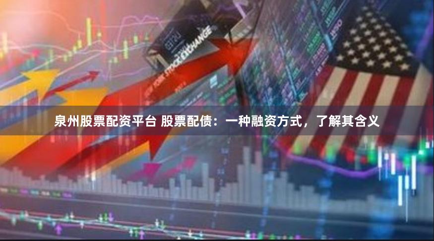 泉州股票配资平台 股票配债：一种融资方式，了解其含义