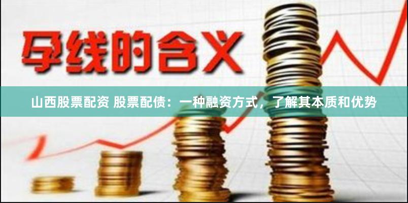 山西股票配资 股票配债：一种融资方式，了解其本质和优势
