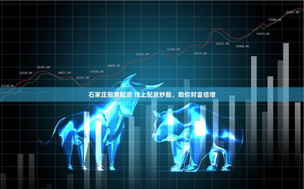 石家庄股票配资 线上配资炒股，助你财富倍增