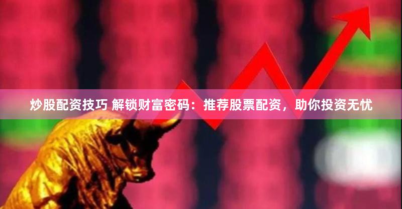炒股配资技巧 解锁财富密码：推荐股票配资，助你投资无忧