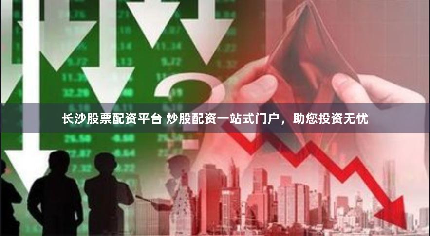 长沙股票配资平台 炒股配资一站式门户，助您投资无忧