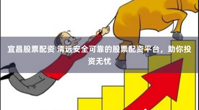 宜昌股票配资 清远安全可靠的股票配资平台，助你投资无忧