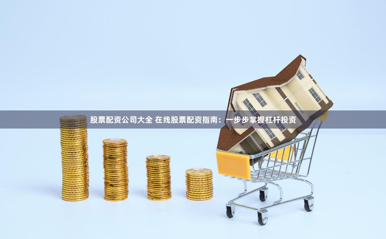 股票配资公司大全 在线股票配资指南：一步步掌握杠杆投资