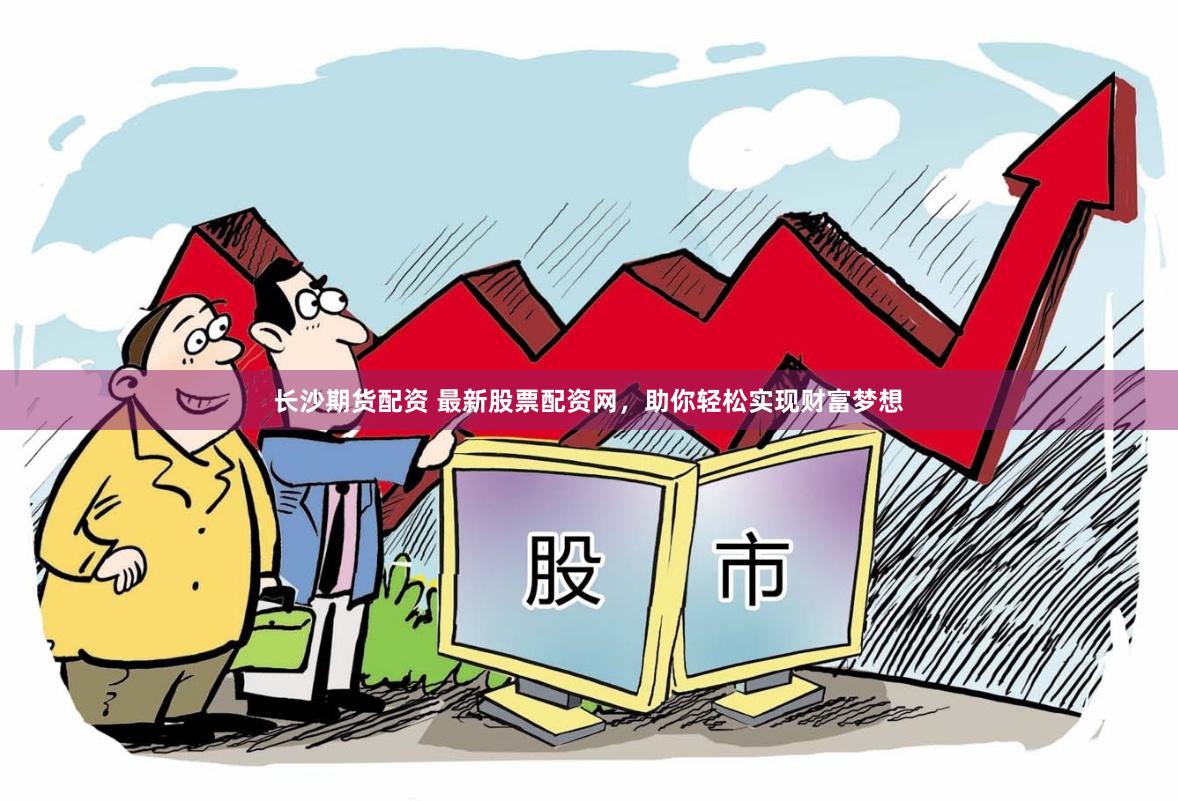 长沙期货配资 最新股票配资网，助你轻松实现财富梦想