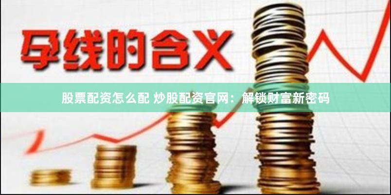 股票配资怎么配 炒股配资官网：解锁财富新密码