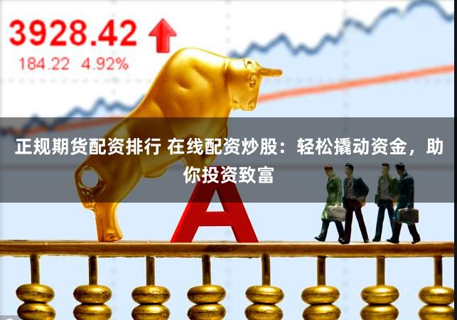 正规期货配资排行 在线配资炒股：轻松撬动资金，助你投资致富