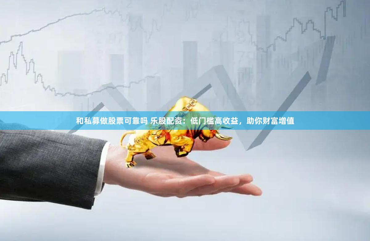 和私募做股票可靠吗 乐股配资：低门槛高收益，助你财富增值