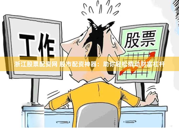 浙江股票配资网 股市配资神器：助你轻松撬动财富杠杆
