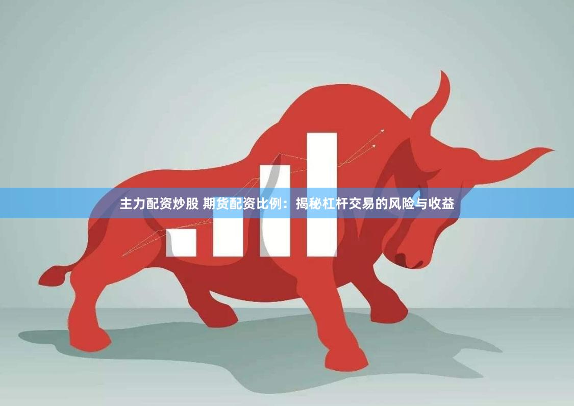 主力配资炒股 期货配资比例：揭秘杠杆交易的风险与收益