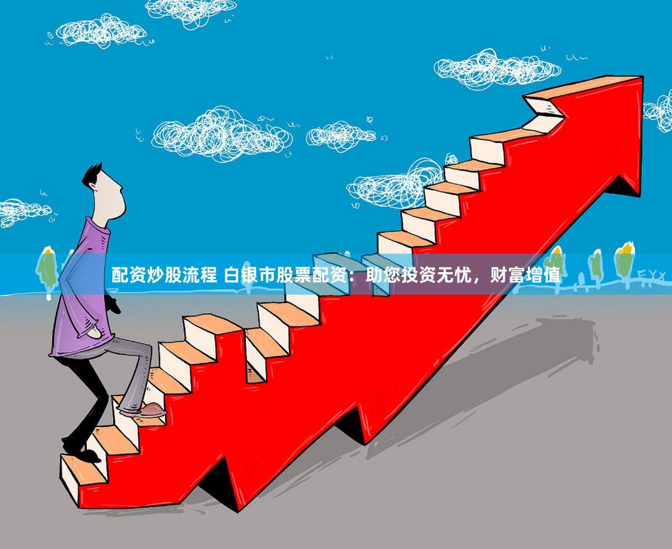 配资炒股流程 白银市股票配资：助您投资无忧，财富增值
