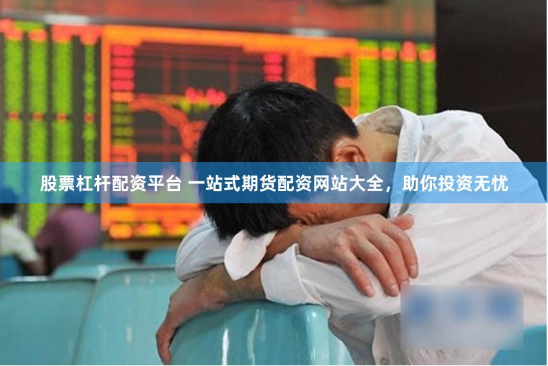 股票杠杆配资平台 一站式期货配资网站大全，助你投资无忧