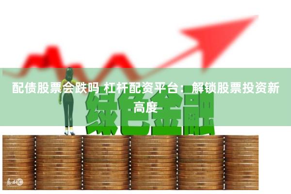配债股票会跌吗 杠杆配资平台：解锁股票投资新高度