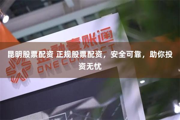 昆明股票配资 正规股票配资，安全可靠，助你投资无忧