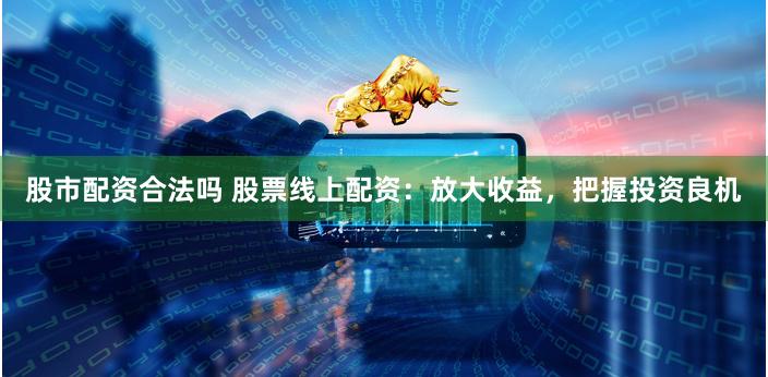 股市配资合法吗 股票线上配资：放大收益，把握投资良机