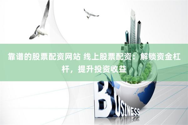 靠谱的股票配资网站 线上股票配资：解锁资金杠杆，提升投资收益